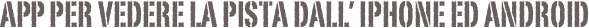 app per vedere la pista dall’ iphone ed android 